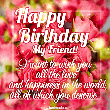Happy birthday my friend! I want to wish you all the love and happiness ...