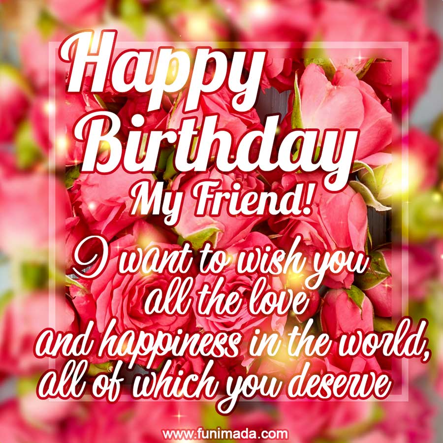 Happy birthday my friend! I want to wish you all the love and happiness ...